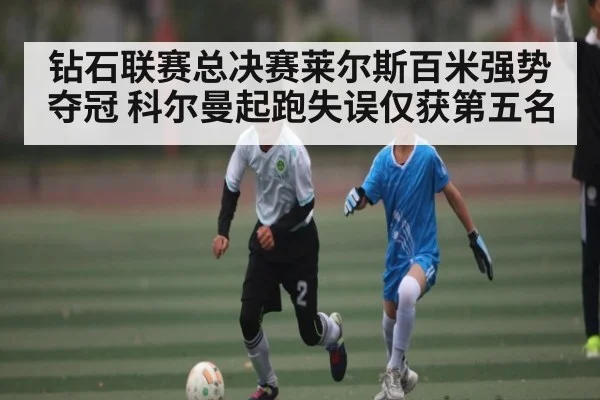 钻石联赛总决赛莱尔斯百米强势夺冠 科尔曼起跑失误仅获第五名