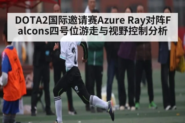 DOTA2国际邀请赛Azure Ray对阵Falcons四号位游走与视野控制分析 - kaiyun
