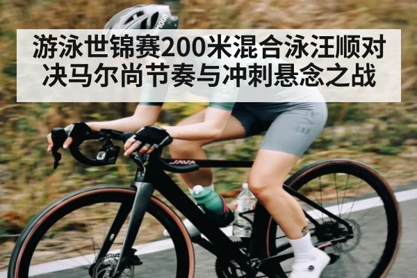 游泳世锦赛200米混合泳汪顺对决马尔尚节奏与冲刺悬念之战 - kaiyun