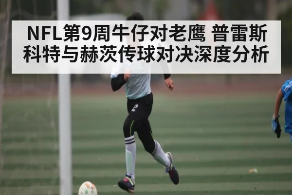 NFL第9周牛仔对老鹰 普雷斯科特与赫茨传球对决深度分析