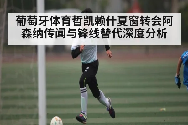 葡萄牙体育哲凯赖什夏窗转会阿森纳传闻与锋线替代深度分析 - kaiyun