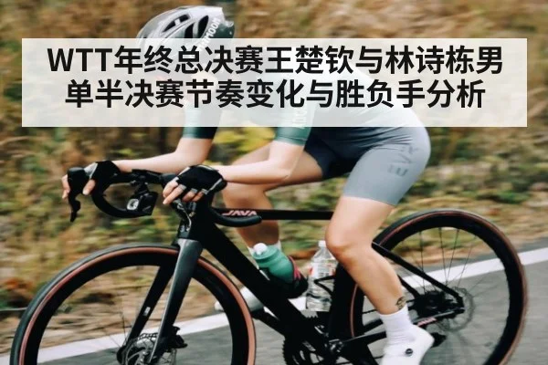 WTT年终总决赛王楚钦与林诗栋男单半决赛节奏变化与胜负手分析 - kaiyun