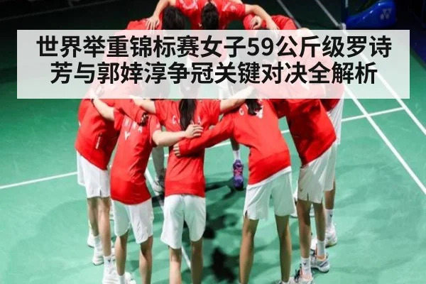 世界举重锦标赛女子59公斤级罗诗芳与郭婞淳争冠关键对决全解析 - kaiyun
