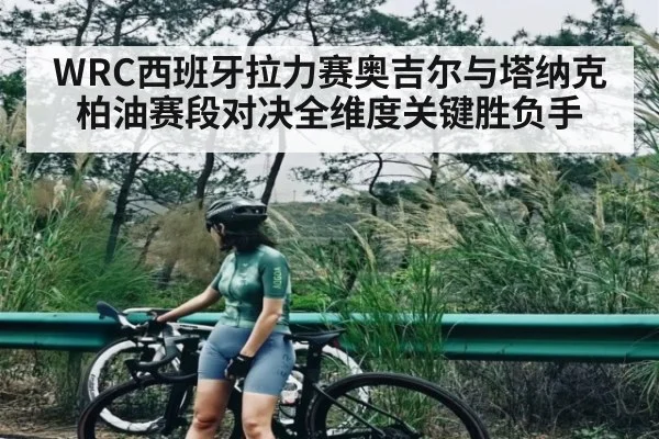 WRC西班牙拉力赛奥吉尔与塔纳克柏油赛段对决全维度关键胜负手 - kaiyun